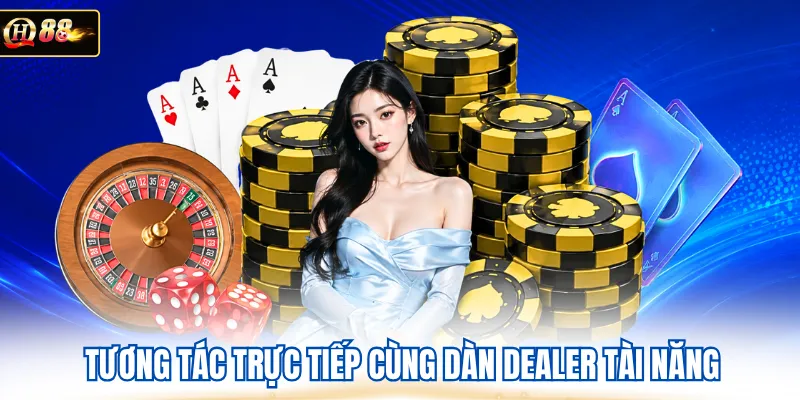 Tương tác trực tiếp cùng dàn Dealer tài năng